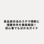 景品表示法のステマ規制と措置命令を徹底解説！初心者でも分かるガイド