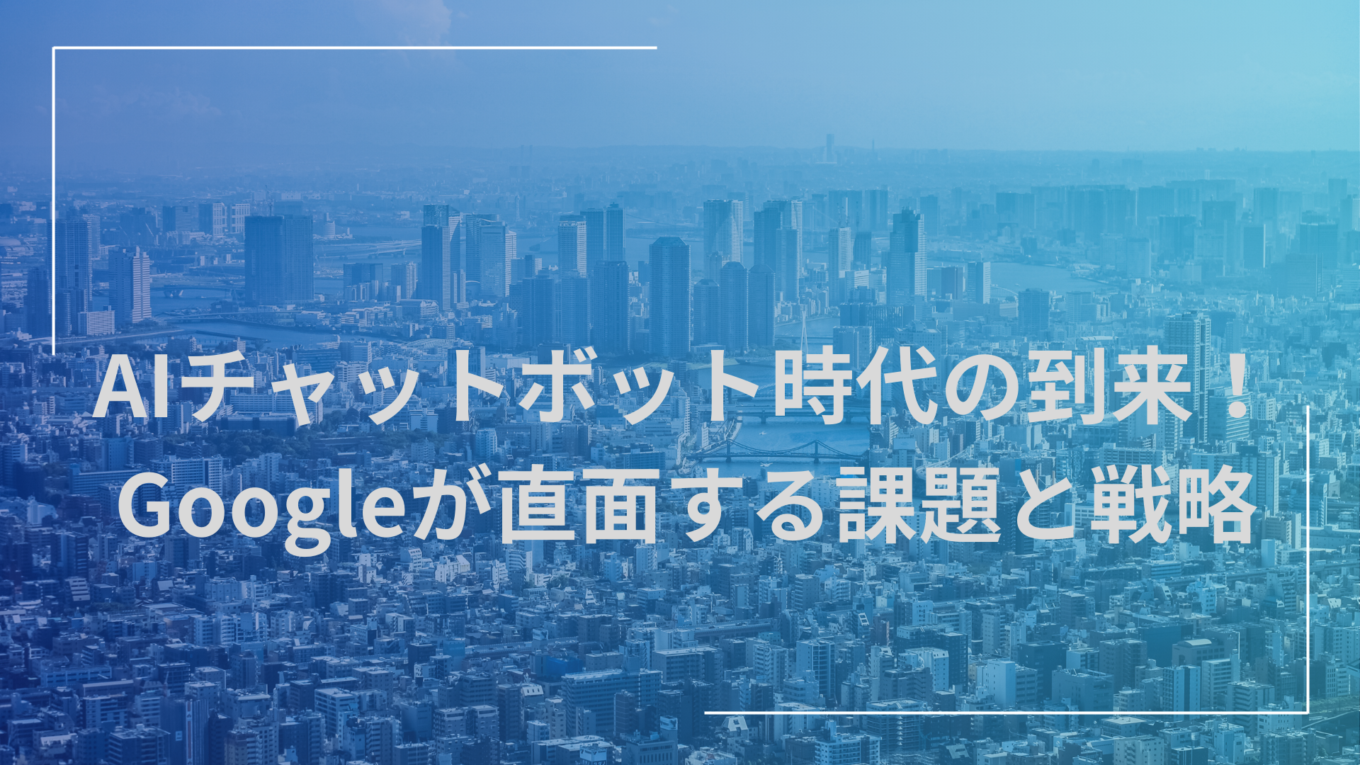 AIチャットボット時代の到来！Googleが直面する課題と戦略