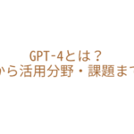 GPT-4とは？基本から活用分野・課題まで解説