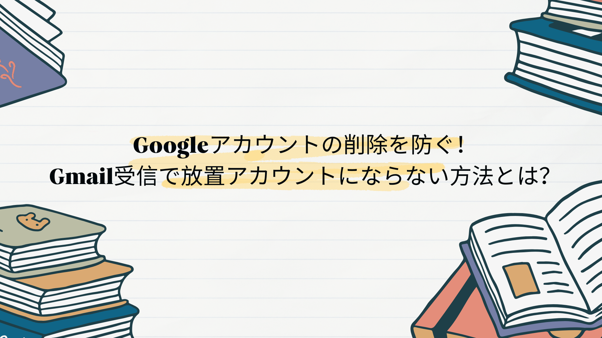 Googleアカウントの削除を防ぐ！Gmail受信で放置アカウントにならない方法とは？