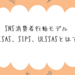 SNS消費者行動モデルVISAS、SIPS、ULSSASとは？
