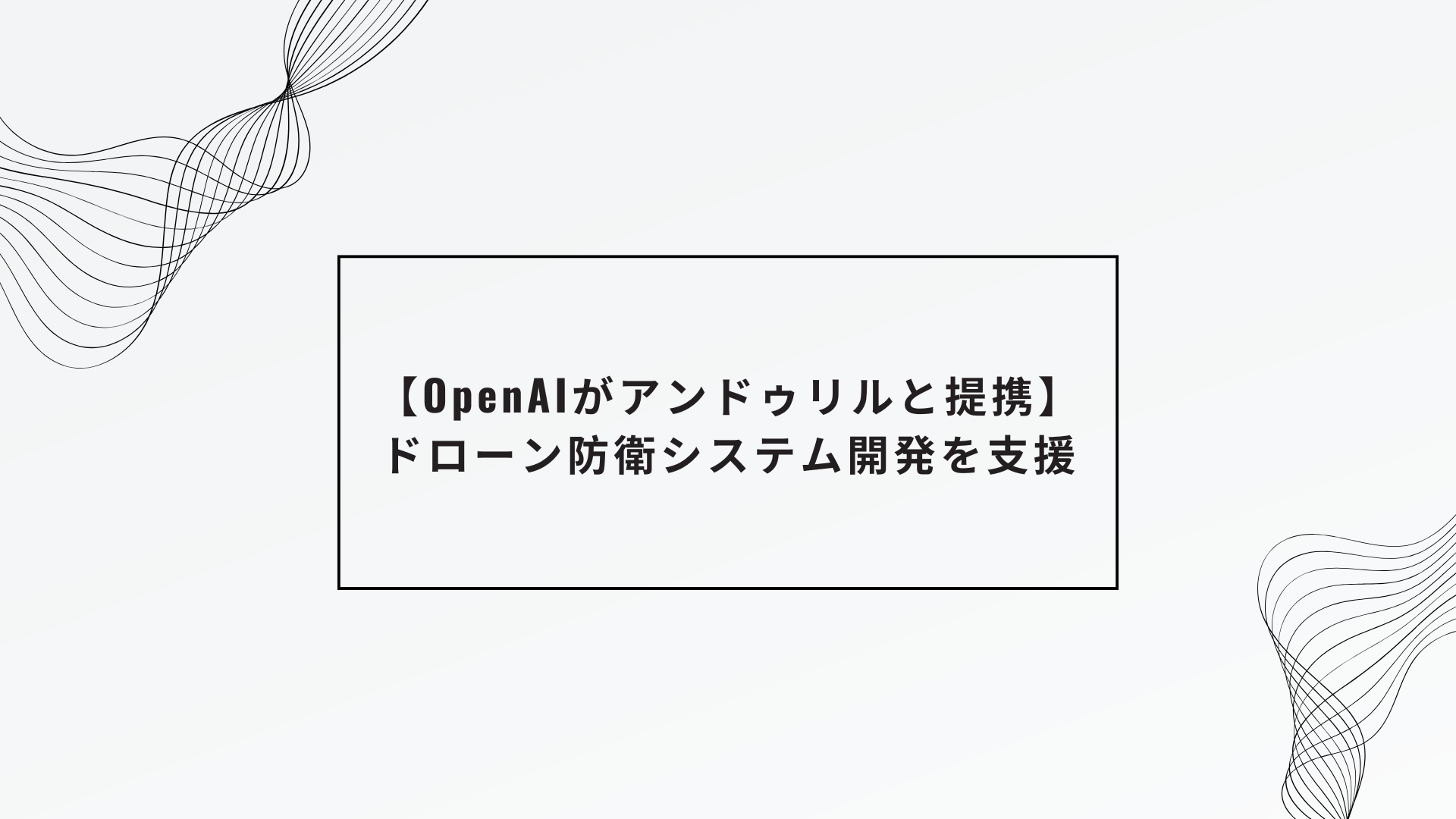 【OpenAIがアンドゥリルと提携】ドローン防衛システム開発を支援