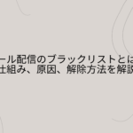 メール配信のブラックリストとは？仕組み、原因、解除方法を解説