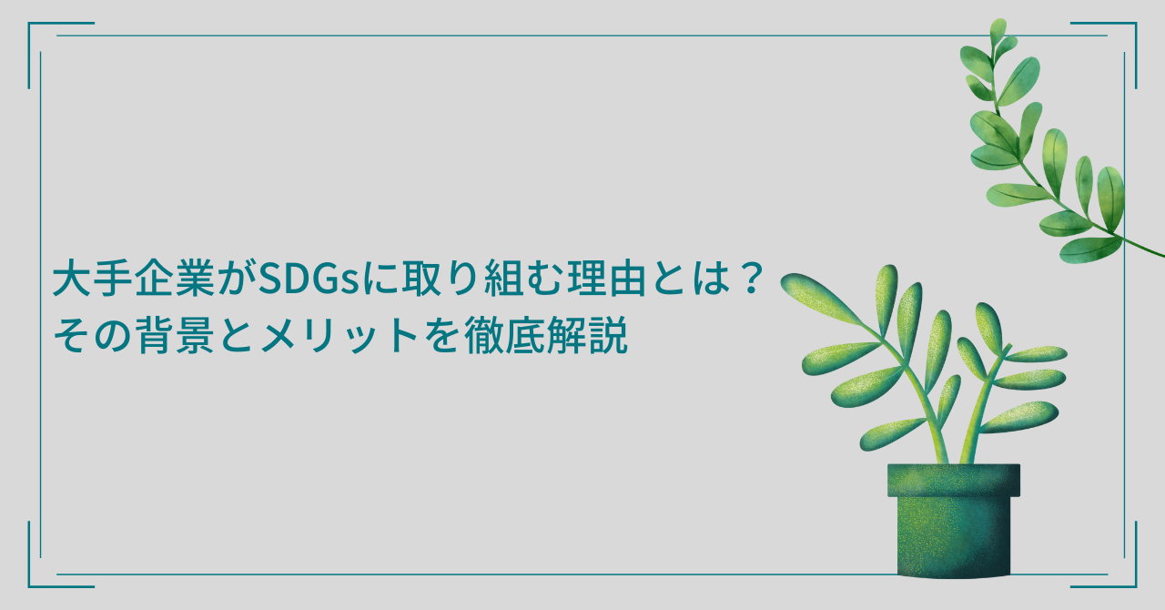 大手企業がSDGsに取り組む理由とは？その背景とメリットを徹底解説