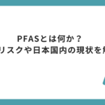PFASとは何か？健康リスクや日本国内の現状を解説