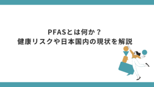 PFASとは何か？健康リスクや日本国内の現状を解説