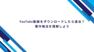 YouTube動画をダウンロードしたら違法？著作権法を理解しよう